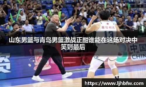 山东男篮与青岛男篮激战正酣谁能在这场对决中笑到最后